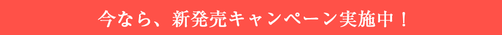 今なら、新発売キャンペーン実施中！